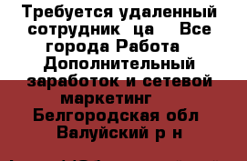 Требуется удаленный сотрудник (ца) - Все города Работа » Дополнительный заработок и сетевой маркетинг   . Белгородская обл.,Валуйский р-н